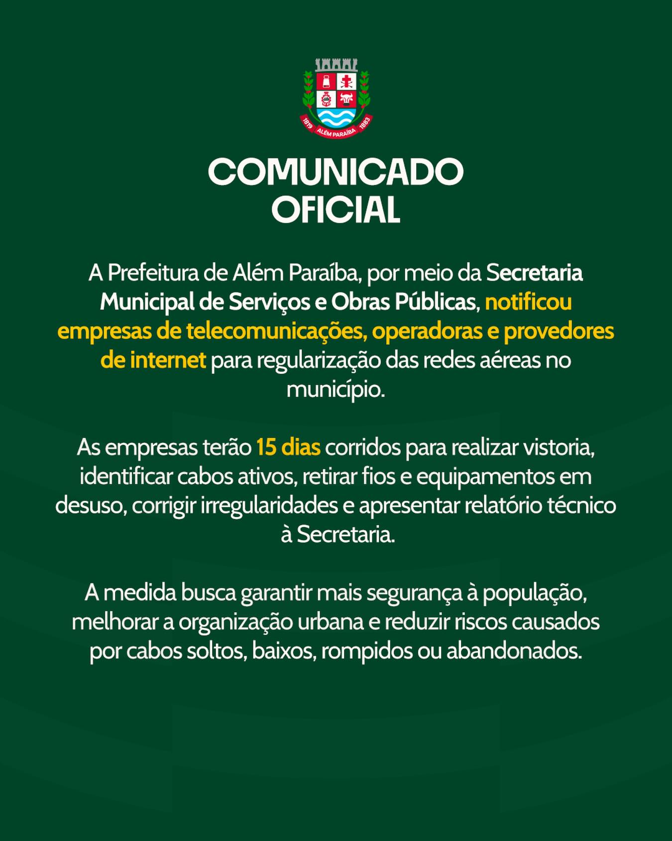 A Prefeitura de Além Paraíba, por meio da Secretaria Municipal de Serviços e Obras Públicas, notificou empresas de telecomunicações, operadoras e provedores de internet que atuam no município para que realizem a regularização das redes aéreas e a retirada de cabos, fios e equipamentos em desuso.

A medida foi tomada após a identificação de irregularidades em diversos pontos da cidade, como cabos soltos, rompidos, baixos, sem identificação ou abandonados, situações que podem oferecer riscos à segurança de pedestres, condutores e à organização urbana.

As empresas notificadas terão o prazo de 15 dias corridos para realizar vistoria técnica, identificar cabos ativos, retirar materiais em desuso, corrigir irregularidades e apresentar relatório técnico à Secretaria.

A iniciativa tem como objetivo garantir mais segurança à população, melhorar a ocupação da infraestrutura urbana e reforçar o compromisso do Município com a ordem pública, a mobilidade e a preservação dos espaços públicos.