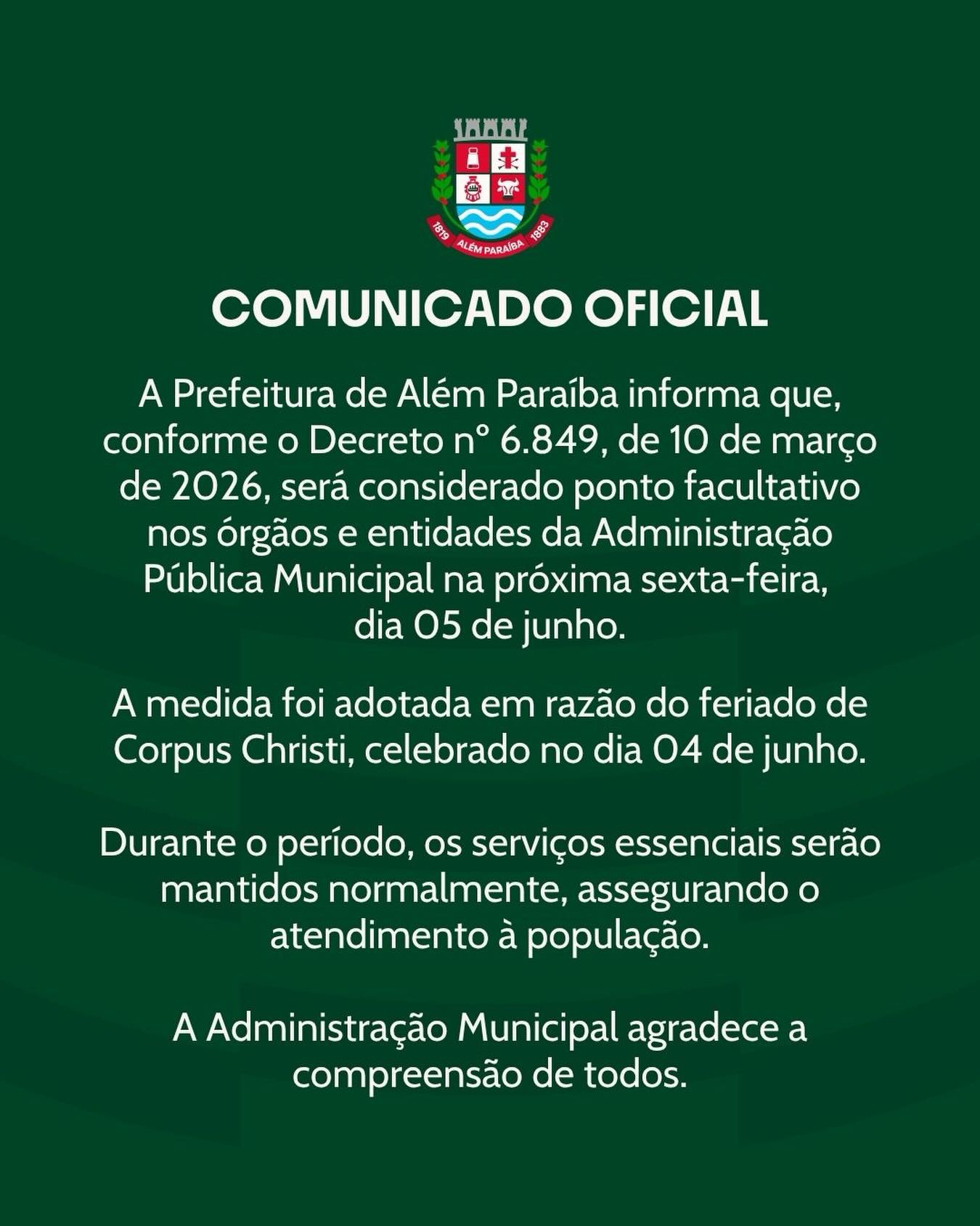 A Prefeitura de Além Paraíba informa que, conforme o Decreto nº 6.849, de 10 de março de 2026, será considerado ponto facultativo nos órgãos e entidades da Administração Pública Municipal na sexta-feira, dia 05 de junho.

A medida ocorre em razão do feriado de Corpus Christi, celebrado na quinta-feira, dia 04 de junho.

Durante o período, os serviços essenciais serão mantidos normalmente, garantindo a continuidade do atendimento à população.