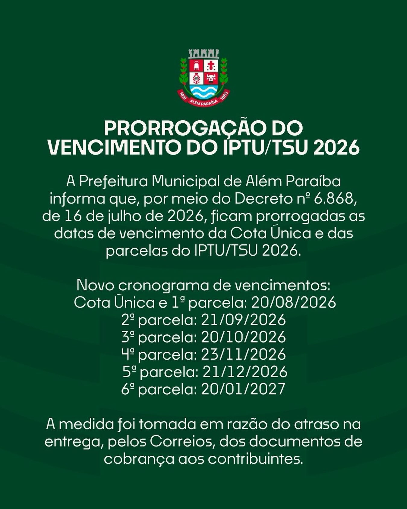 A Prefeitura Municipal de Além Paraíba informa que, por meio do Decreto nº 6.868, de 16 de julho de 2026, foram prorrogadas as datas de vencimento da Cota Única e das demais parcelas do IPTU/TSU do exercício de 2026.

A medida foi adotada em razão do atraso, por parte dos Correios, na entrega dos documentos de cobrança aos contribuintes.

Confira o novo cronograma de vencimentos acima.