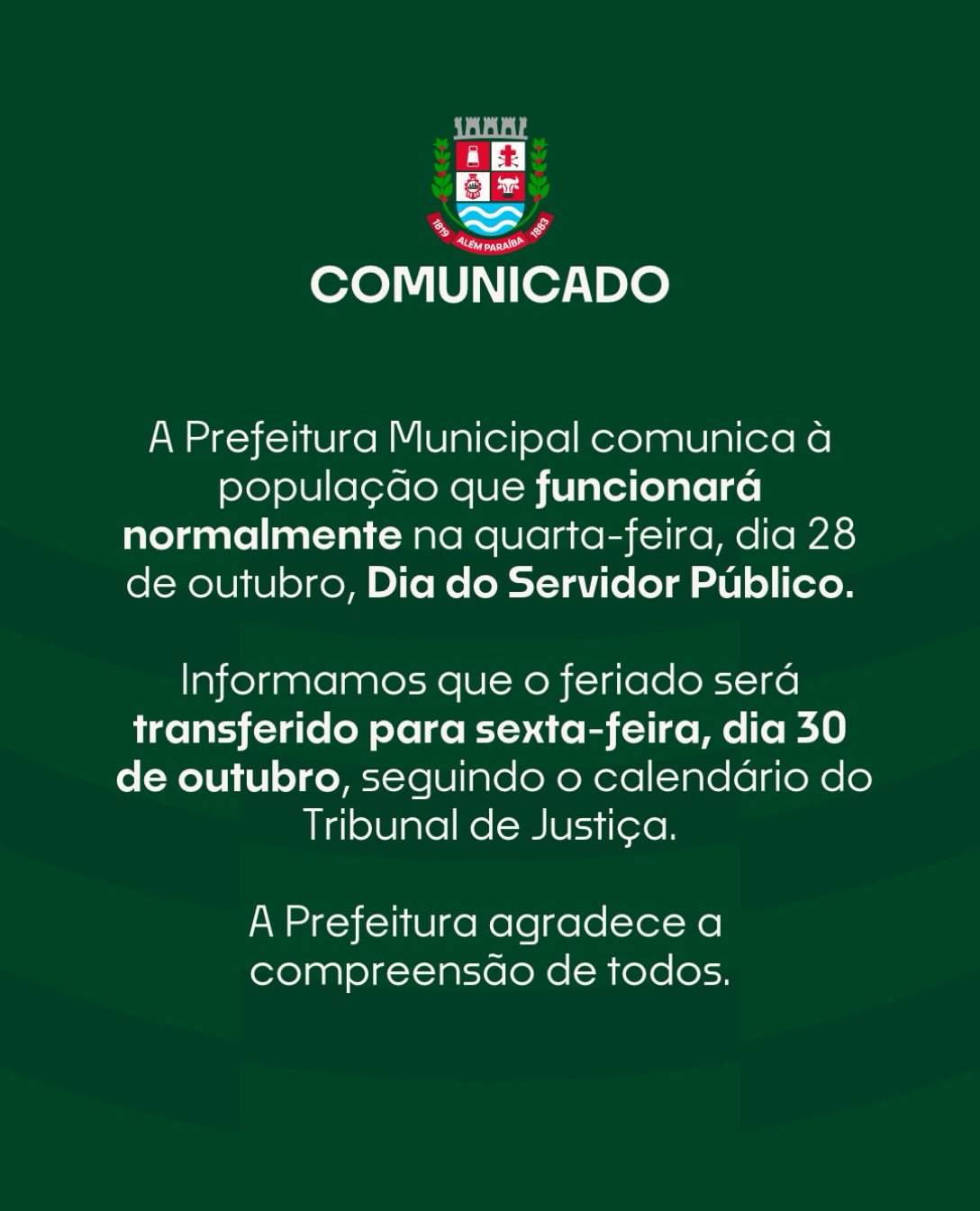 COMUNICADO DA PREFEITURA MUNICIPAL

A Prefeitura Municipal comunica à população que funcionará normalmente na quarta-feira, dia 28 de outubro, Dia do Servidor Público.

Informamos que o feriado será transferido para sexta-feira, dia 30 de outubro, seguindo o calendário do Tribunal de Justiça.

A Prefeitura agradece a compreensão de todos.